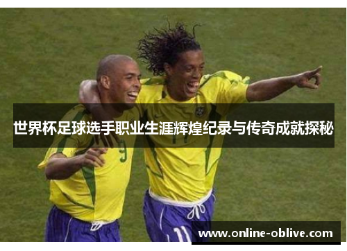 世界杯足球选手职业生涯辉煌纪录与传奇成就探秘