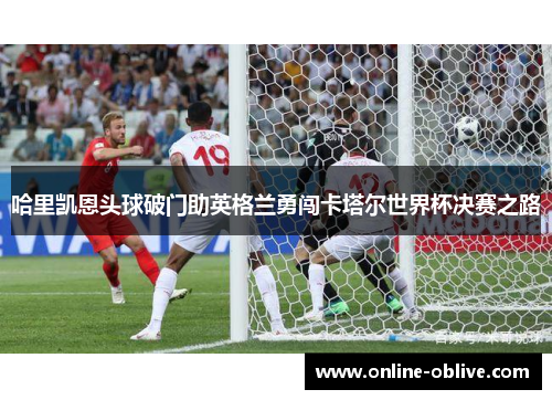 哈里凯恩头球破门助英格兰勇闯卡塔尔世界杯决赛之路