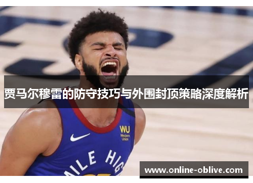 贾马尔穆雷的防守技巧与外围封顶策略深度解析