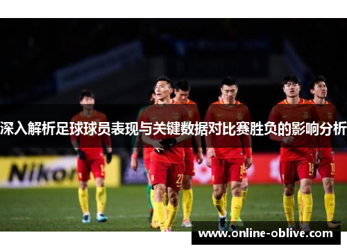 深入解析足球球员表现与关键数据对比赛胜负的影响分析