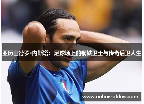 亚历山德罗·内斯塔：足球场上的钢铁卫士与传奇后卫人生