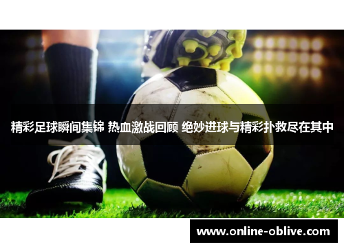 精彩足球瞬间集锦 热血激战回顾 绝妙进球与精彩扑救尽在其中