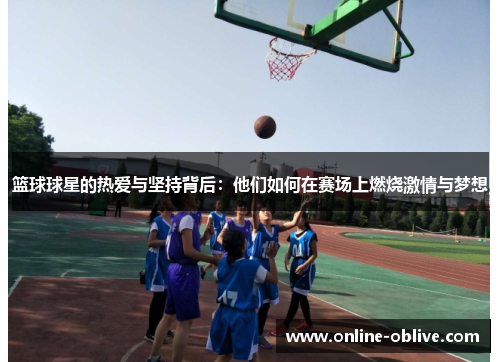 篮球球星的热爱与坚持背后：他们如何在赛场上燃烧激情与梦想