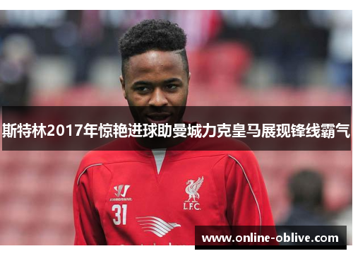 斯特林2017年惊艳进球助曼城力克皇马展现锋线霸气