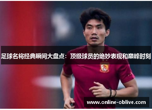 足球名将经典瞬间大盘点：顶级球员的绝妙表现和巅峰时刻