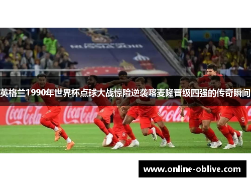 英格兰1990年世界杯点球大战惊险逆袭喀麦隆晋级四强的传奇瞬间
