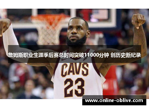 詹姆斯职业生涯季后赛总时间突破11000分钟 创历史新纪录