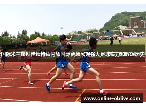 国际米兰屡创佳绩持续闪耀国际赛场展现强大足球实力和辉煌历史