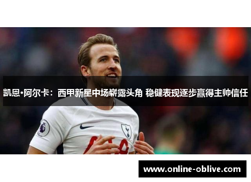 凯恩·阿尔卡：西甲新星中场崭露头角 稳健表现逐步赢得主帅信任