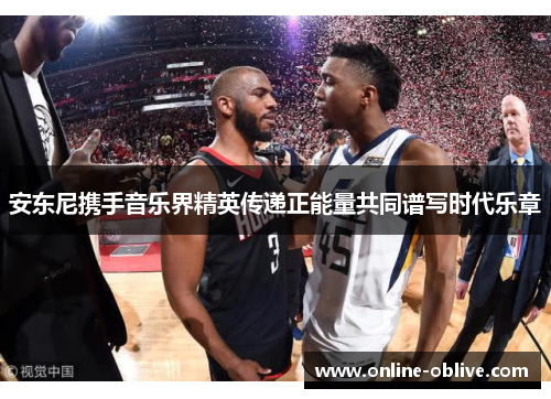 安东尼携手音乐界精英传递正能量共同谱写时代乐章