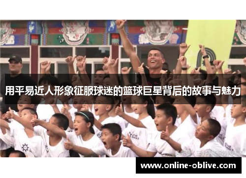 用平易近人形象征服球迷的篮球巨星背后的故事与魅力