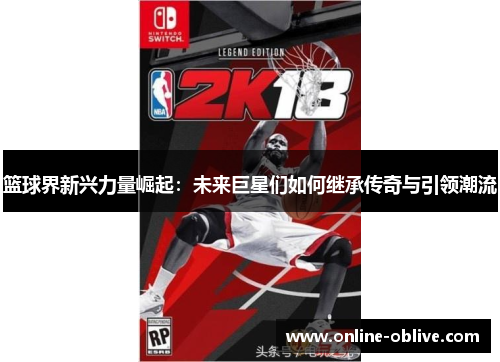 篮球界新兴力量崛起：未来巨星们如何继承传奇与引领潮流