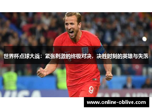 世界杯点球大战：紧张刺激的终极对决，决胜时刻的英雄与失落