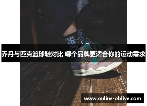 乔丹与匹克篮球鞋对比 哪个品牌更适合你的运动需求