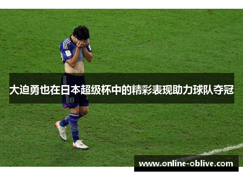 大迫勇也在日本超级杯中的精彩表现助力球队夺冠