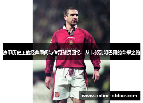 法甲历史上的经典瞬间与传奇球员回忆：从卡努到姆巴佩的荣耀之路
