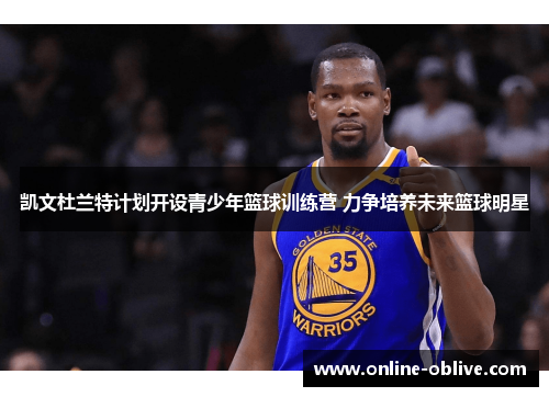 凯文杜兰特计划开设青少年篮球训练营 力争培养未来篮球明星