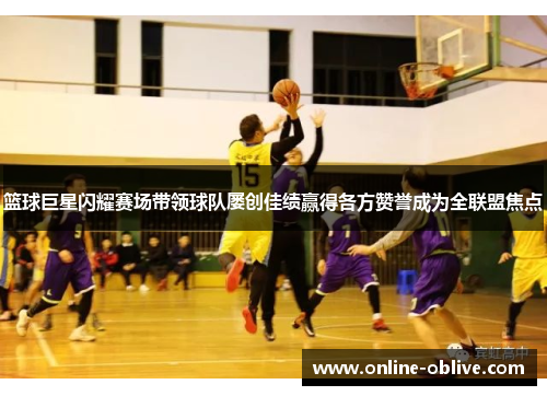 篮球巨星闪耀赛场带领球队屡创佳绩赢得各方赞誉成为全联盟焦点