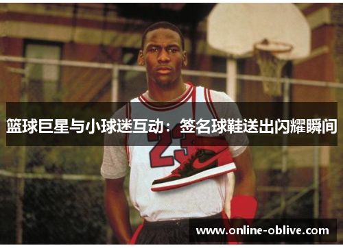 篮球巨星与小球迷互动：签名球鞋送出闪耀瞬间