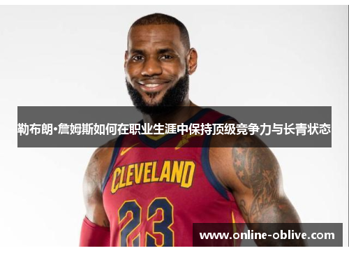 勒布朗·詹姆斯如何在职业生涯中保持顶级竞争力与长青状态