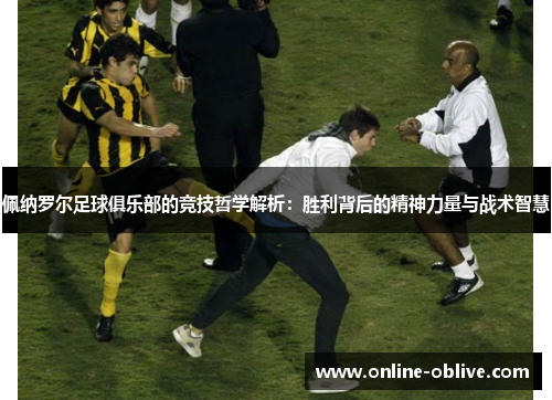 佩纳罗尔足球俱乐部的竞技哲学解析：胜利背后的精神力量与战术智慧