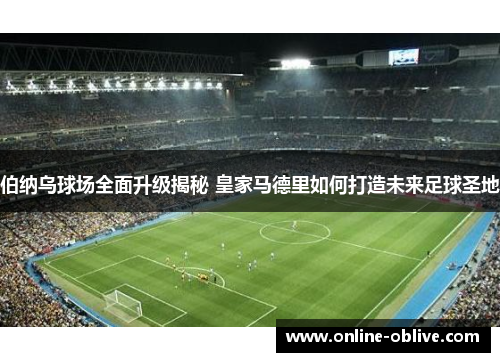 伯纳乌球场全面升级揭秘 皇家马德里如何打造未来足球圣地