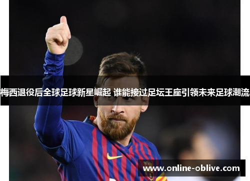 梅西退役后全球足球新星崛起 谁能接过足坛王座引领未来足球潮流