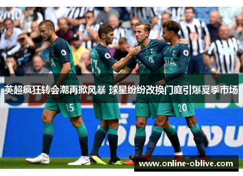 英超疯狂转会潮再掀风暴 球星纷纷改换门庭引爆夏季市场
