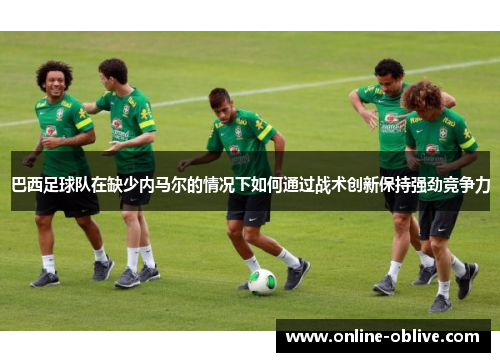 巴西足球队在缺少内马尔的情况下如何通过战术创新保持强劲竞争力