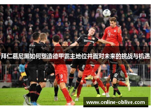 拜仁慕尼黑如何塑造德甲霸主地位并面对未来的挑战与机遇