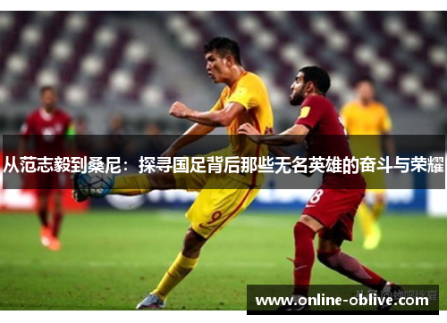 从范志毅到桑尼：探寻国足背后那些无名英雄的奋斗与荣耀