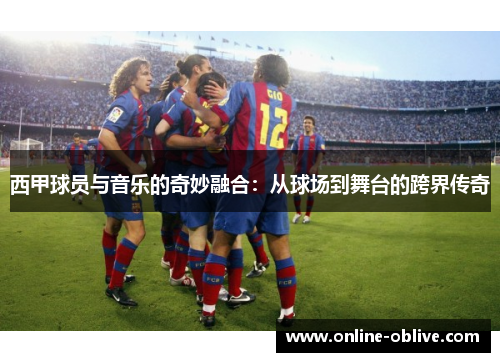 西甲球员与音乐的奇妙融合：从球场到舞台的跨界传奇