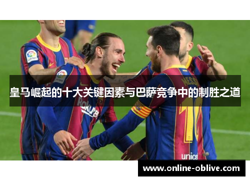 皇马崛起的十大关键因素与巴萨竞争中的制胜之道