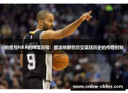 帕克与NBA的辉煌历程：重温他那些改变篮球历史的传奇时刻