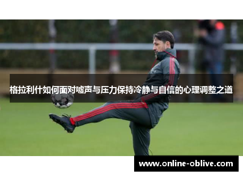 格拉利什如何面对嘘声与压力保持冷静与自信的心理调整之道