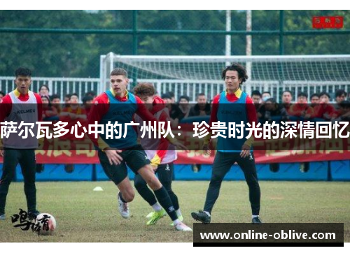 萨尔瓦多心中的广州队：珍贵时光的深情回忆