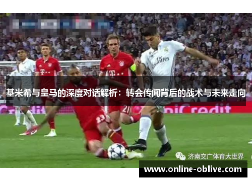 基米希与皇马的深度对话解析：转会传闻背后的战术与未来走向