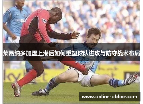 莱昂纳多加盟上港后如何重塑球队进攻与防守战术布局