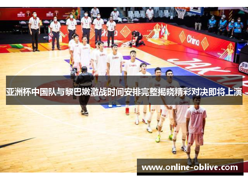 亚洲杯中国队与黎巴嫩激战时间安排完整揭晓精彩对决即将上演
