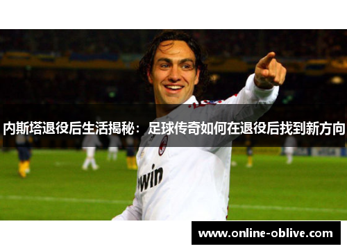 内斯塔退役后生活揭秘：足球传奇如何在退役后找到新方向
