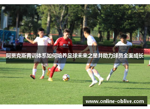 阿贾克斯青训体系如何培养足球未来之星并助力球员全面成长